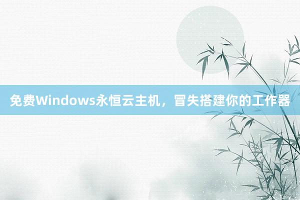 免费Windows永恒云主机,冒失搭建你的工作器