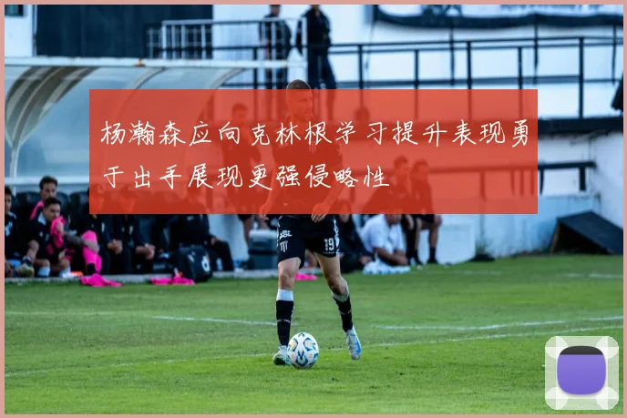 杨瀚森应向克林根学习提升表现勇于出手展现更强侵略性