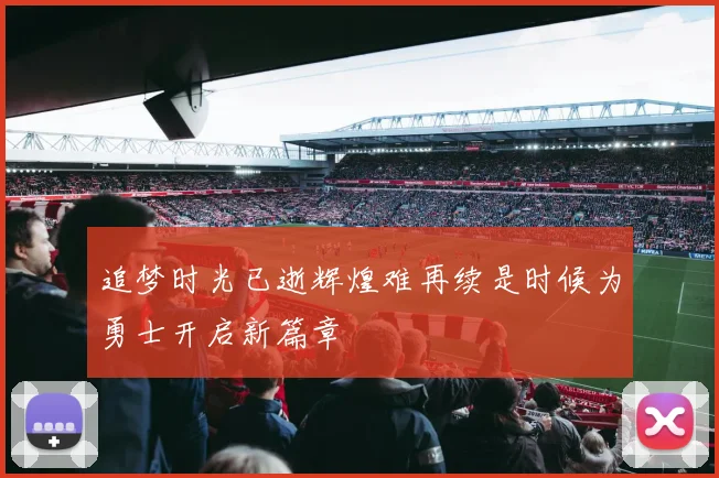 追梦时光已逝辉煌难再续是时候为勇士开启新篇章