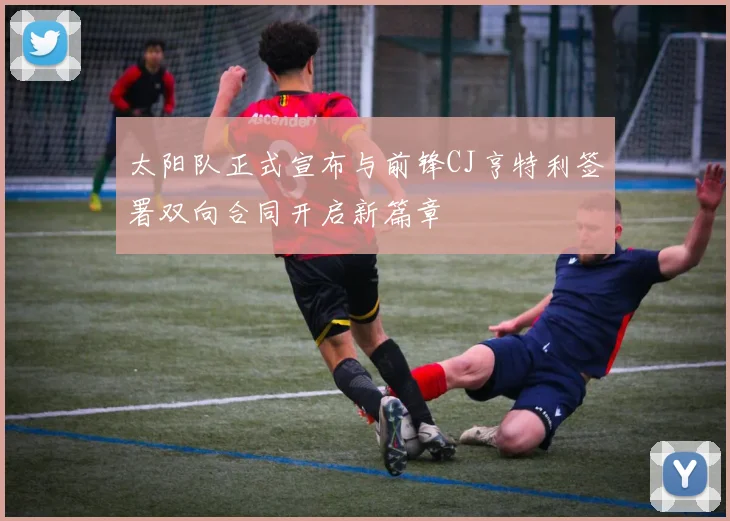 太阳队正式宣布与前锋CJ亨特利签署双向合同开启新篇章