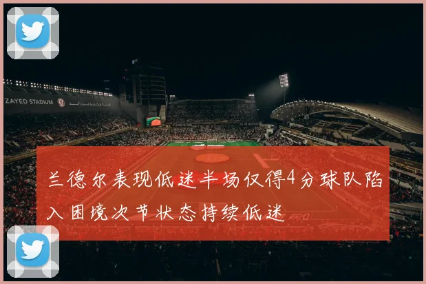 兰德尔表现低迷半场仅得4分球队陷入困境次节状态持续低迷