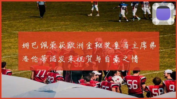 姆巴佩荣获欧洲金靴奖皇马主席弗洛伦蒂诺发来祝贺与自豪之情