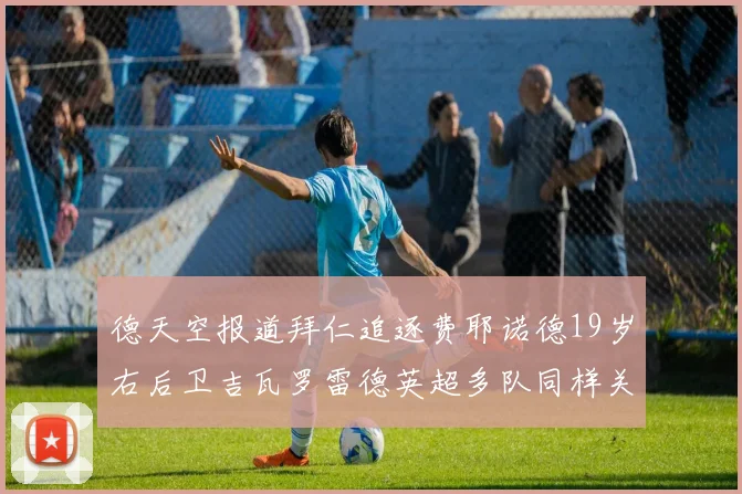 德天空报道拜仁追逐费耶诺德19岁右后卫吉瓦罗雷德英超多队同样关注
