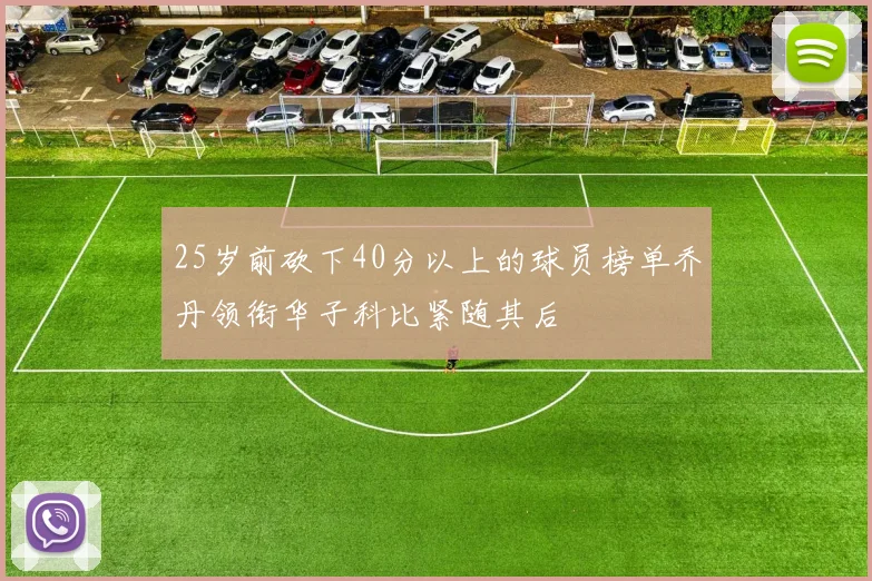 25岁前砍下40分以上的球员榜单乔丹领衔华子科比紧随其后