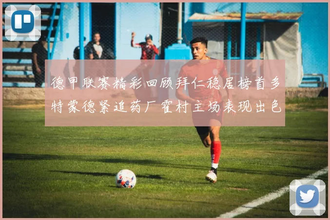 德甲联赛精彩回顾拜仁稳居榜首多特蒙德紧追药厂霍村主场表现出色