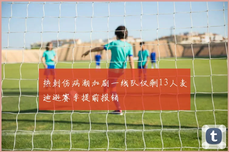 热刺伤病潮加剧一线队仅剩13人麦迪逊赛季提前报销