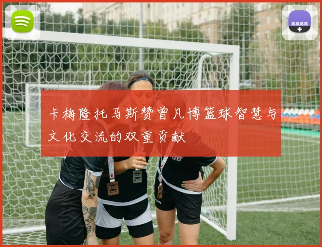卡梅隆托马斯赞曾凡博篮球智慧与文化交流的双重贡献