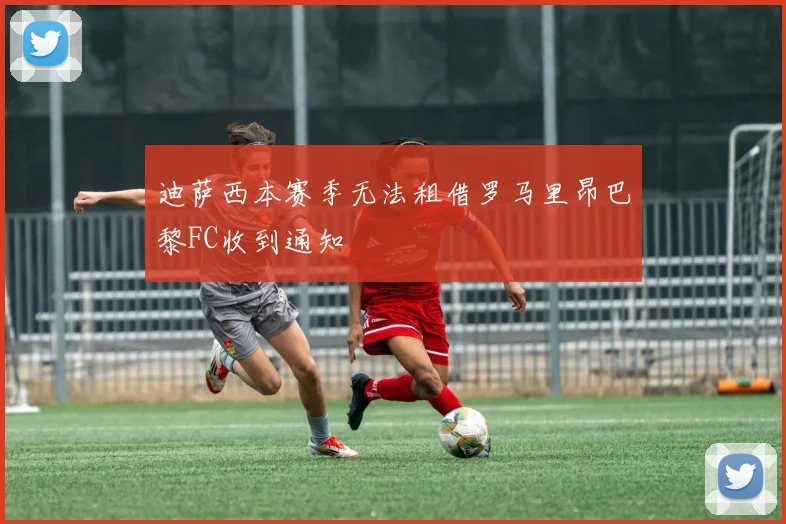 迪萨西本赛季无法租借罗马里昂巴黎FC收到通知