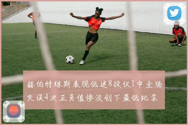赫伯特琼斯表现低迷8投仅1中全场失误4次正负值惨淡创下最低纪录