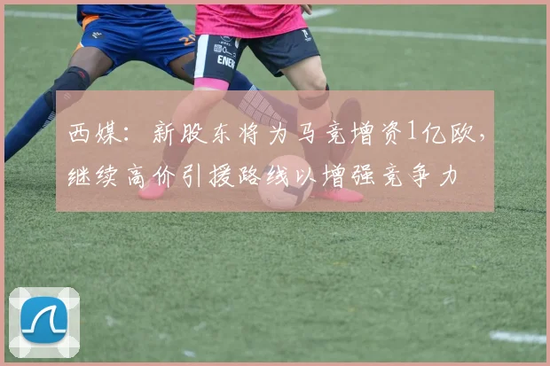 西媒：新股东将为马竞增资1亿欧，继续高价引援路线以增强竞争力