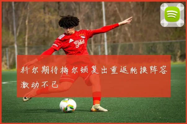 科尔期待梅尔顿复出重返轮换阵容激动不已