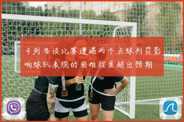 卡列洛谈比赛遭遇两个点球判罚影响球队表现的困难程度超出预期